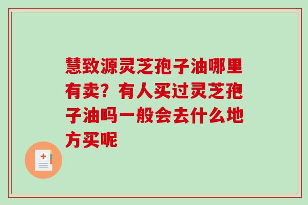 慧致源灵芝孢子油哪里有卖？有人买过灵芝孢子油吗一般会去什么地方买呢