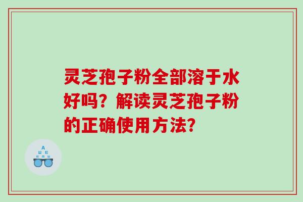 灵芝孢子粉全部溶于水好吗？解读灵芝孢子粉的正确使用方法？