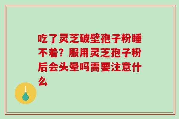 吃了灵芝破壁孢子粉睡不着？服用灵芝孢子粉后会头晕吗需要注意什么