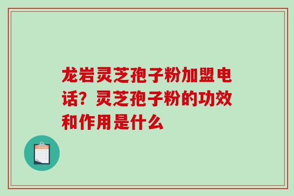 龙岩灵芝孢子粉加盟电话？灵芝孢子粉的功效和作用是什么