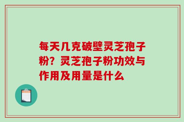 每天几克破壁灵芝孢子粉？灵芝孢子粉功效与作用及用量是什么