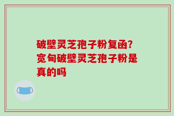 破壁灵芝孢子粉复函？宽甸破壁灵芝孢子粉是真的吗