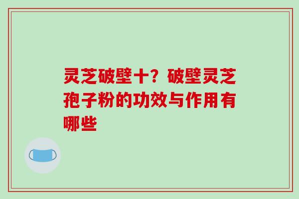 灵芝破壁十？破壁灵芝孢子粉的功效与作用有哪些