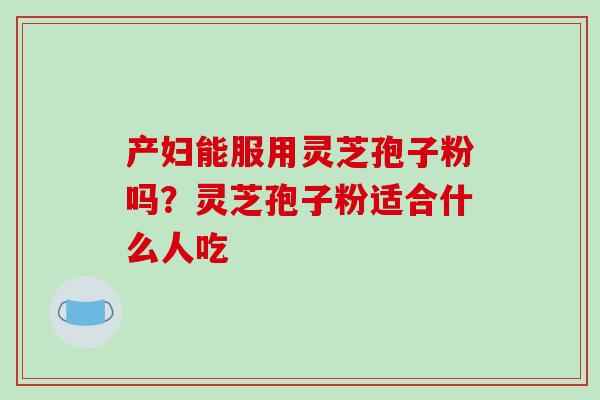 产妇能服用灵芝孢子粉吗？灵芝孢子粉适合什么人吃
