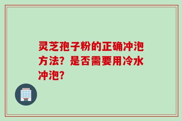 灵芝孢子粉的正确冲泡方法？是否需要用冷水冲泡？