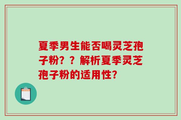 夏季男生能否喝灵芝孢子粉？？解析夏季灵芝孢子粉的适用性？