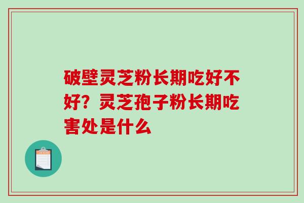 破壁灵芝粉长期吃好不好？灵芝孢子粉长期吃害处是什么