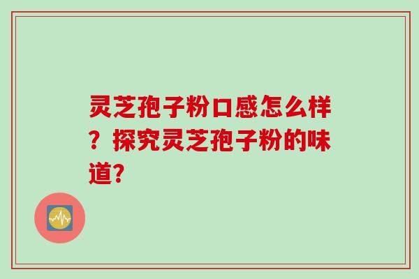 灵芝孢子粉口感怎么样？探究灵芝孢子粉的味道？