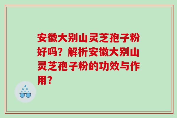 安徽大别山灵芝孢子粉好吗？解析安徽大别山灵芝孢子粉的功效与作用？