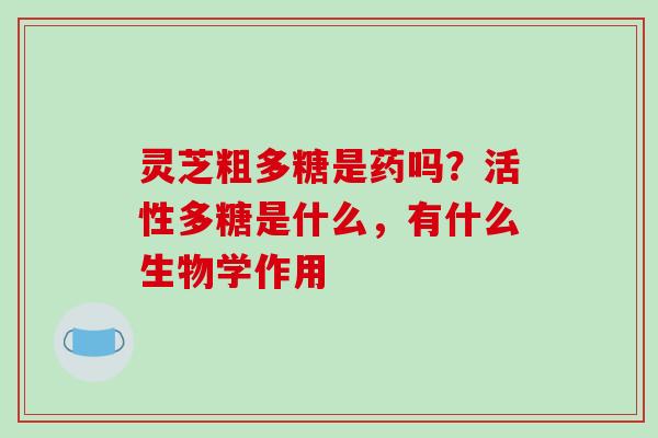 灵芝粗多糖是药吗？活性多糖是什么，有什么生物学作用