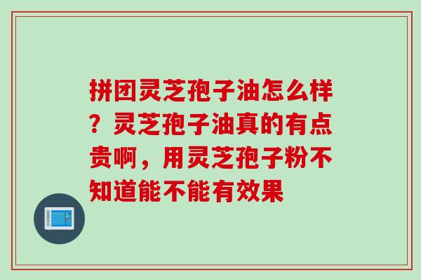 拼团灵芝孢子油怎么样？灵芝孢子油真的有点贵啊，用灵芝孢子粉不知道能不能有效果