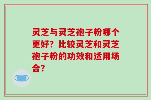 灵芝与灵芝孢子粉哪个更好？比较灵芝和灵芝孢子粉的功效和适用场合？