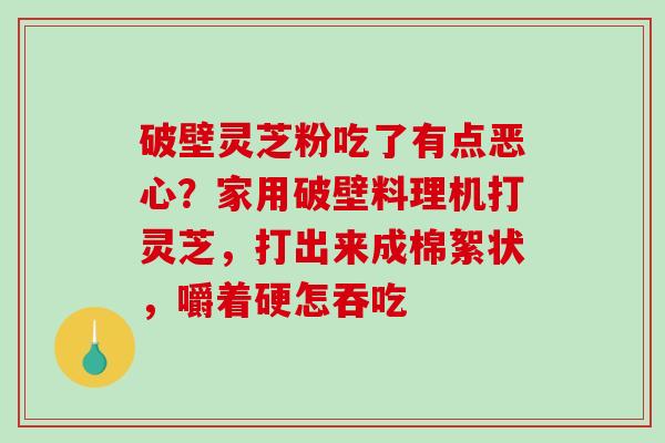 破壁灵芝粉吃了有点恶心？家用破壁料理机打灵芝，打出来成棉絮状，嚼着硬怎吞吃