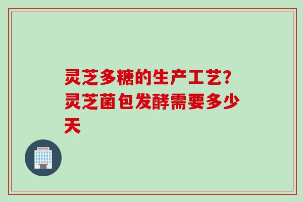 灵芝多糖的生产工艺？灵芝菌包发酵需要多少天