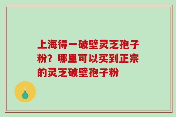 上海得一破壁灵芝孢子粉？哪里可以买到正宗的灵芝破壁孢子粉