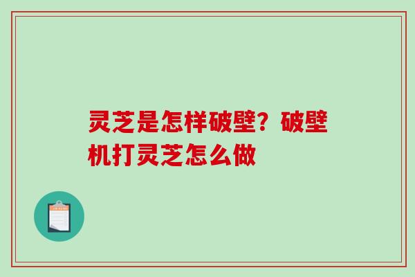 灵芝是怎样破壁？破壁机打灵芝怎么做