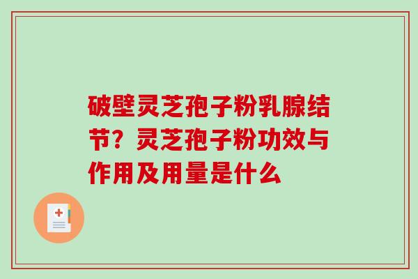 破壁灵芝孢子粉乳腺结节？灵芝孢子粉功效与作用及用量是什么