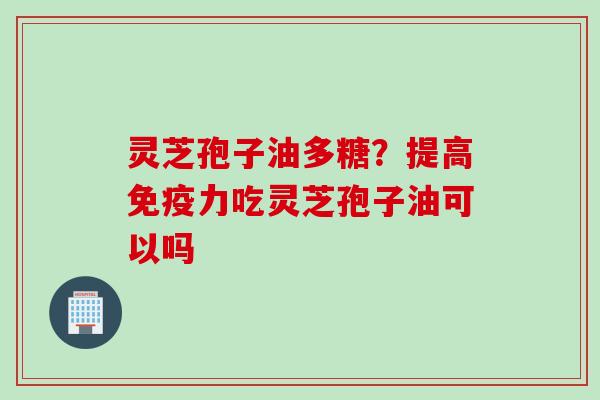 灵芝孢子油多糖？提高免疫力吃灵芝孢子油可以吗