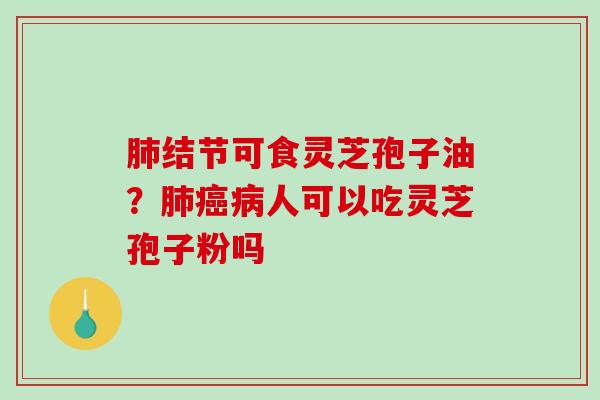 肺结节可食灵芝孢子油？肺癌病人可以吃灵芝孢子粉吗