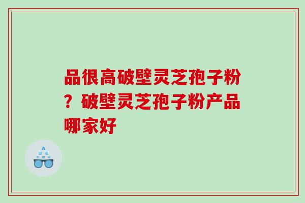 品很高破壁灵芝孢子粉？破壁灵芝孢子粉产品哪家好