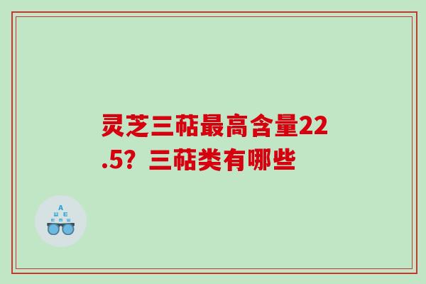 灵芝三萜最高含量22.5？三萜类有哪些