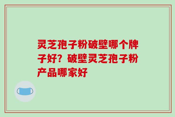 灵芝孢子粉破壁哪个牌子好？破壁灵芝孢子粉产品哪家好