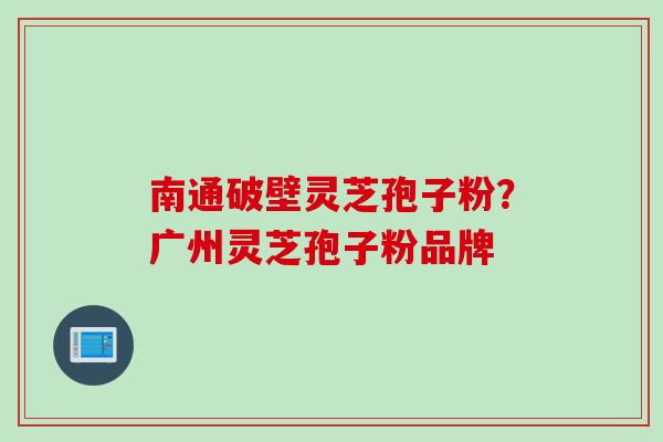 南通破壁灵芝孢子粉？广州灵芝孢子粉品牌