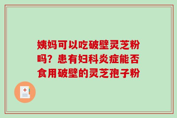 姨妈可以吃破壁灵芝粉吗？患有妇科炎症能否食用破壁的灵芝孢子粉