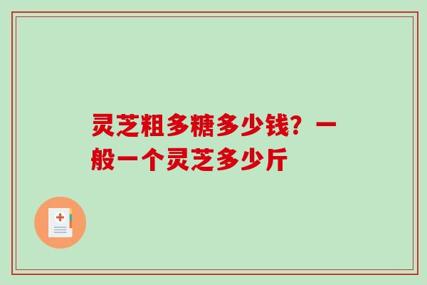 灵芝粗多糖多少钱？一般一个灵芝多少斤