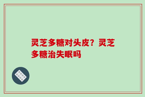 灵芝多糖对头皮？灵芝多糖治失眠吗