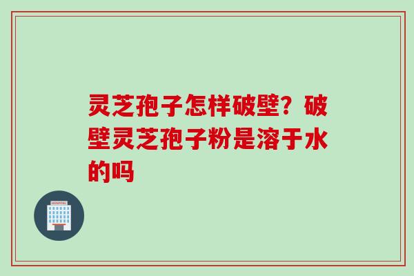 灵芝孢子怎样破壁？破壁灵芝孢子粉是溶于水的吗