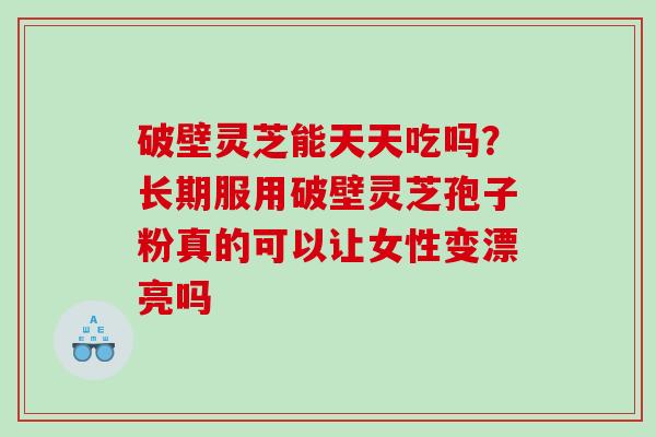 破壁灵芝能天天吃吗？长期服用破壁灵芝孢子粉真的可以让女性变漂亮吗