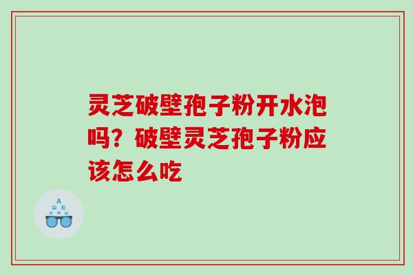 灵芝破壁孢子粉开水泡吗？破壁灵芝孢子粉应该怎么吃