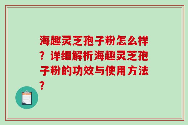 海趣灵芝孢子粉怎么样？详细解析海趣灵芝孢子粉的功效与使用方法？