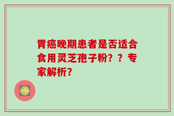 胃癌晚期患者是否适合食用灵芝孢子粉？？专家解析？