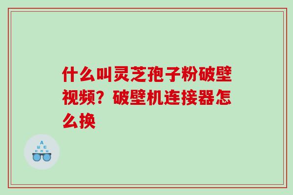 什么叫灵芝孢子粉破壁视频？破壁机连接器怎么换