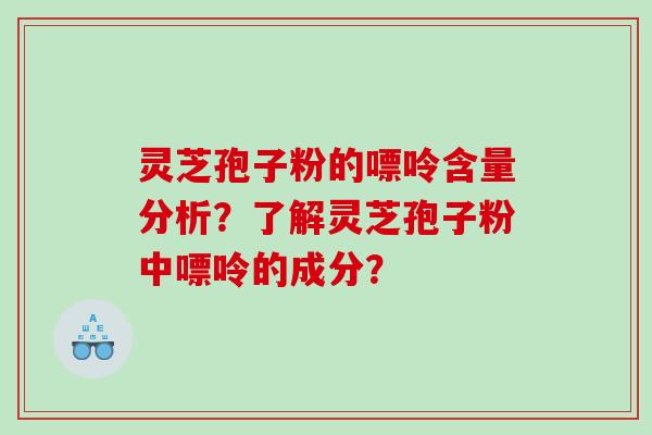 灵芝孢子粉的嘌呤含量分析？了解灵芝孢子粉中嘌呤的成分？