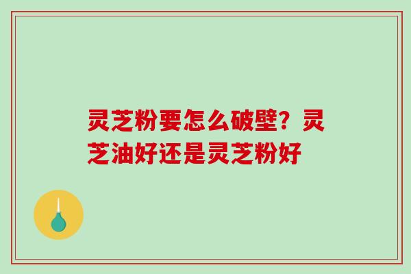 灵芝粉要怎么破壁?灵芝油好还是灵芝粉好 灵芝粉要怎么破壁?灵芝油好还是灵芝粉好