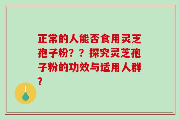 正常的人能否食用灵芝孢子粉？？探究灵芝孢子粉的功效与适用人群？