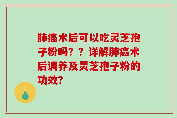 肺癌术后可以吃灵芝孢子粉吗？？详解肺癌术后调养及灵芝孢子粉的功效？