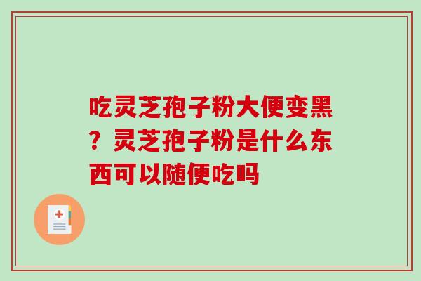 吃灵芝孢子粉大便变黑？灵芝孢子粉是什么东西可以随便吃吗