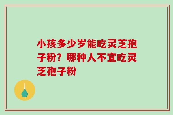 小孩多少岁能吃灵芝孢子粉？哪种人不宜吃灵芝孢子粉