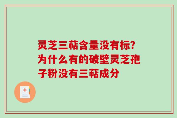 灵芝三萜含量没有标？为什么有的破壁灵芝孢子粉没有三萜成分