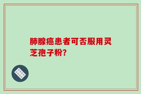 肺腺癌患者可否服用灵芝孢子粉？