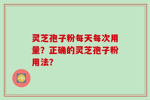 灵芝孢子粉每天每次用量？正确的灵芝孢子粉用法？