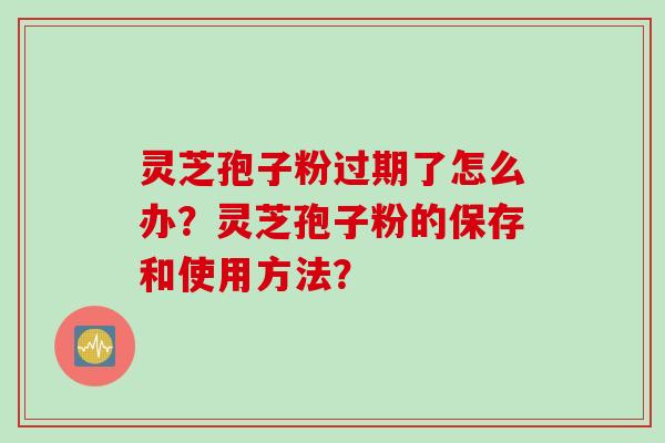 灵芝孢子粉过期了怎么办？灵芝孢子粉的保存和使用方法？