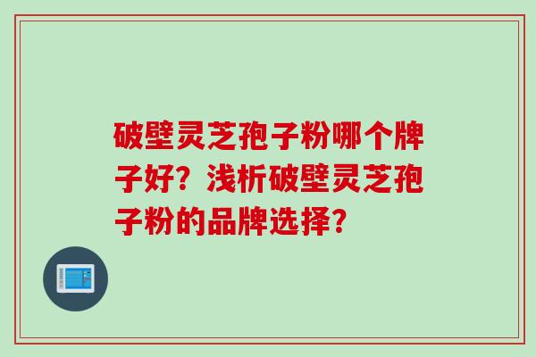 破壁灵芝孢子粉哪个牌子好？浅析破壁灵芝孢子粉的品牌选择？