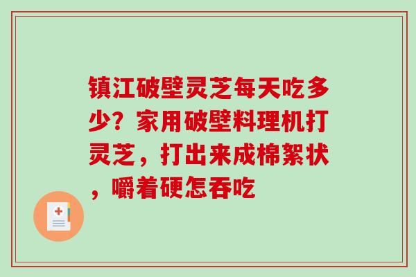 镇江破壁灵芝每天吃多少？家用破壁料理机打灵芝，打出来成棉絮状，嚼着硬怎吞吃