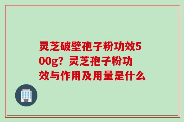 灵芝破壁孢子粉功效500g？灵芝孢子粉功效与作用及用量是什么