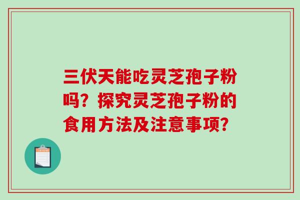 三伏天能吃灵芝孢子粉吗？探究灵芝孢子粉的食用方法及注意事项？